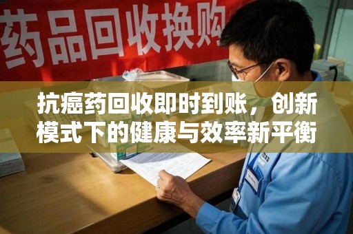 安庆抗癌药回收即时到账，创新模式下的健康与效率新平衡