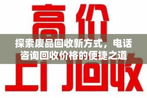 安庆探索废品回收新方式，电话咨询回收价格的便捷之道