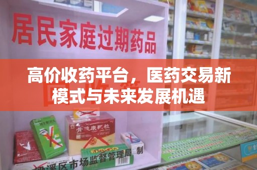 安庆高价收药平台，医药交易新模式与未来发展机遇