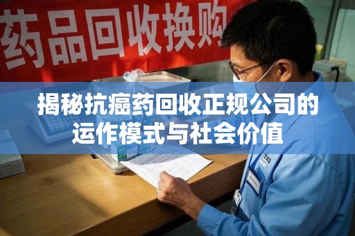 安庆揭秘抗癌药回收正规公司的运作模式与社会价值