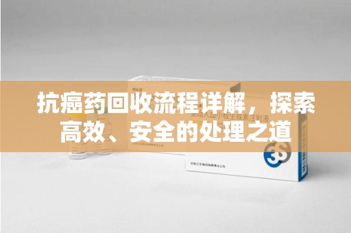 安庆抗癌药回收流程详解，探索高效、安全的处理之道