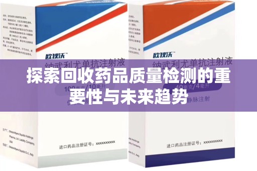 安庆探索回收药品质量检测的重要性与未来趋势