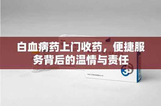安庆白血病药上门收药，便捷服务背后的温情与责任
