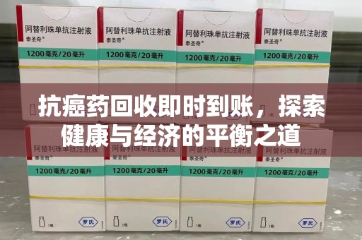 安庆抗癌药回收即时到账，探索健康与经济的平衡之道