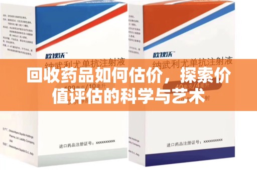 安庆回收药品如何估价，探索价值评估的科学与艺术