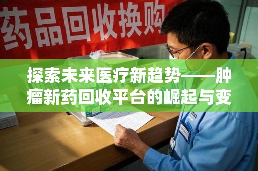 安庆探索未来医疗新趋势——肿瘤新药回收平台的崛起与变革