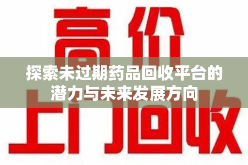 安庆探索未过期药品回收平台的潜力与未来发展方向