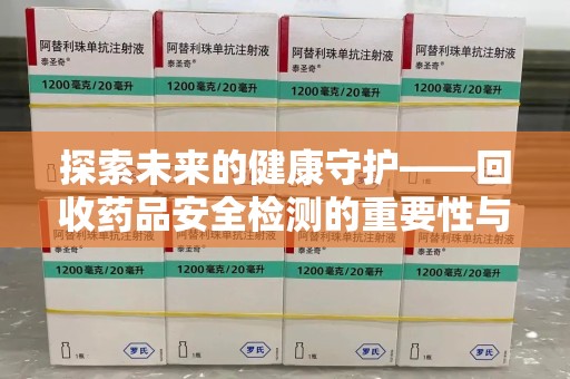 安庆探索未来的健康守护——回收药品安全检测的重要性与挑战