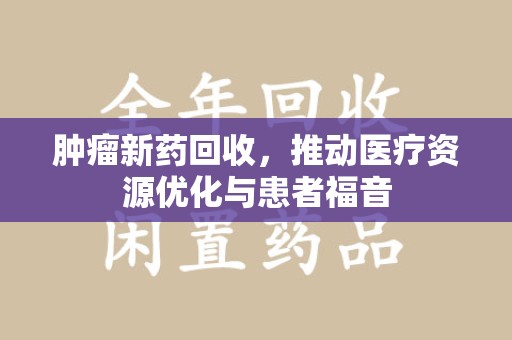 安庆肿瘤新药回收，推动医疗资源优化与患者福音