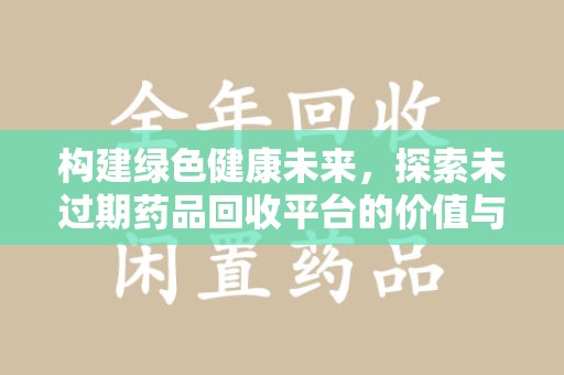 安庆构建绿色健康未来，探索未过期药品回收平台的价值与意义