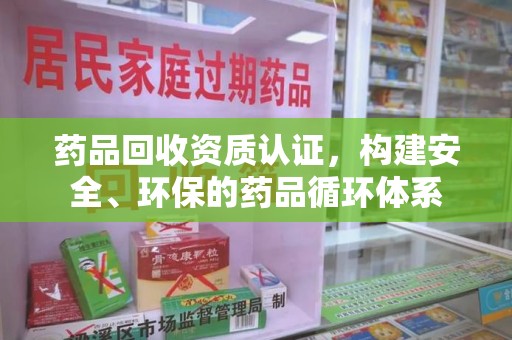 安庆药品回收资质认证，构建安全、环保的药品循环体系