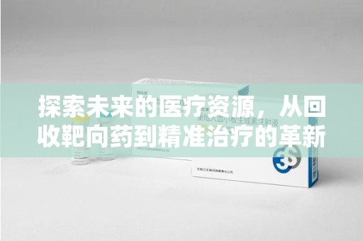 安庆探索未来的医疗资源，从回收靶向药到精准治疗的革新