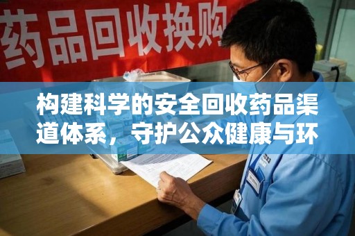 安庆构建科学的安全回收药品渠道体系，守护公众健康与环境平衡