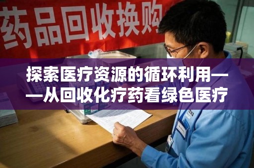 安庆探索医疗资源的循环利用——从回收化疗药看绿色医疗未来