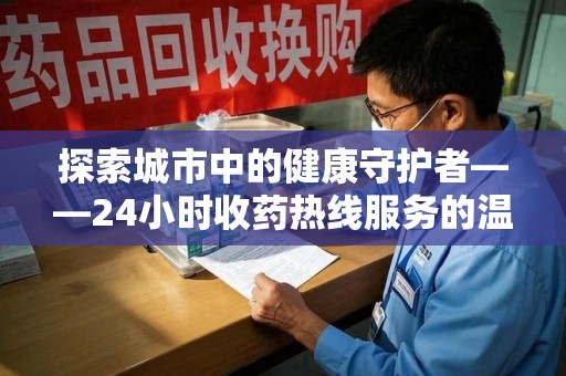 安庆探索城市中的健康守护者——24小时收药热线服务的温暖与责任