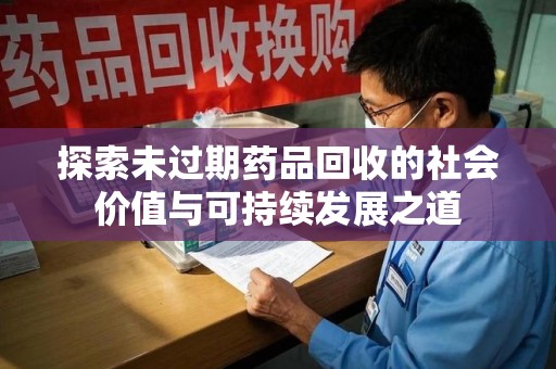 安庆探索未过期药品回收的社会价值与可持续发展之道