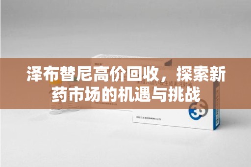 安庆泽布替尼高价回收，探索新药市场的机遇与挑战
