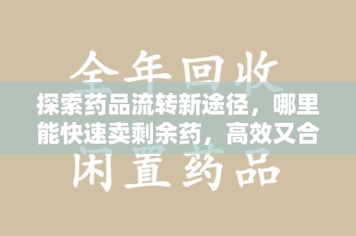 安庆探索药品流转新途径，哪里能快速卖剩余药，高效又合规