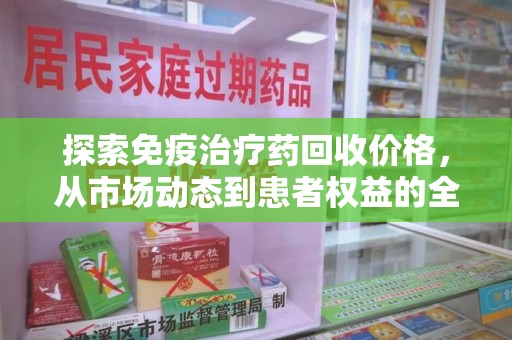 安庆探索免疫治疗药回收价格，从市场动态到患者权益的全面解析