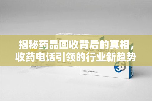 安庆揭秘药品回收背后的真相，收药电话引领的行业新趋势