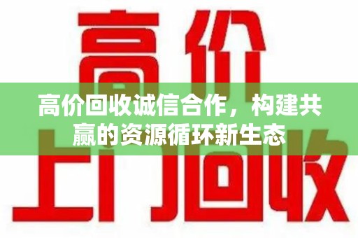 安庆高价回收诚信合作，构建共赢的资源循环新生态