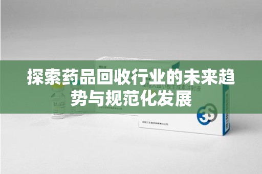 安庆探索药品回收行业的未来趋势与规范化发展