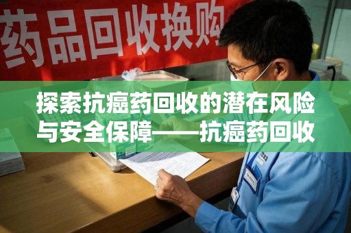 安庆探索抗癌药回收的潜在风险与安全保障——抗癌药回收安全吗？