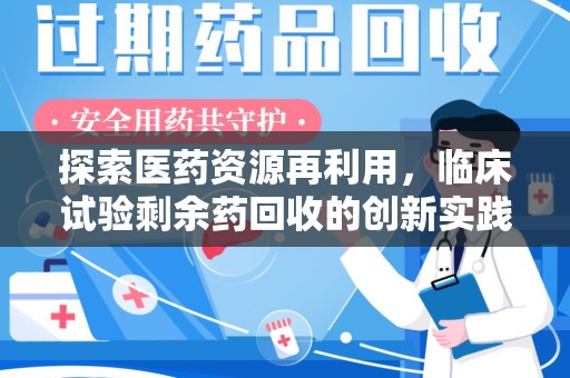 安庆探索医药资源再利用，临床试验剩余药回收的创新实践与社会意义
