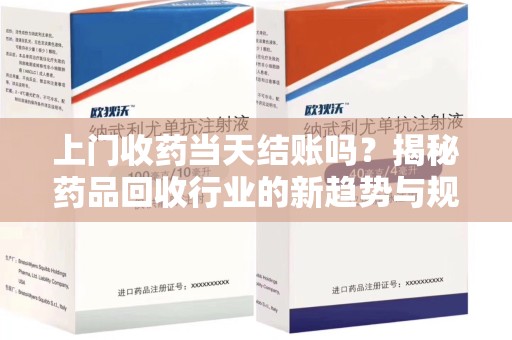 安庆上门收药当天结账吗？揭秘药品回收行业的新趋势与规范