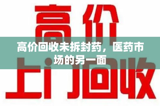 安庆高价回收未拆封药，医药市场的另一面