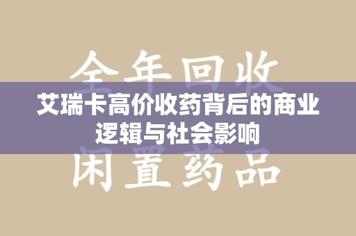 安庆艾瑞卡高价收药背后的商业逻辑与社会影响