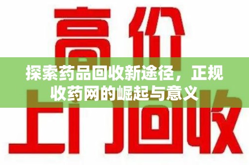 安庆探索药品回收新途径，正规收药网的崛起与意义