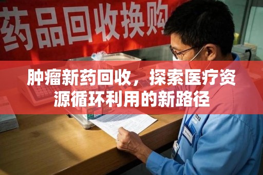 安庆肿瘤新药回收，探索医疗资源循环利用的新路径