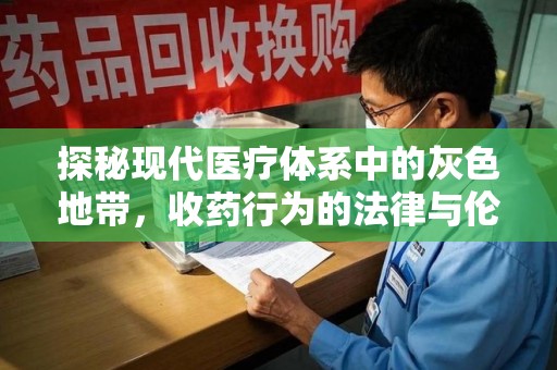 安庆探秘现代医疗体系中的灰色地带，收药行为的法律与伦理思考