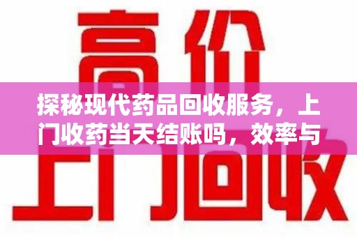 安庆探秘现代药品回收服务，上门收药当天结账吗，效率与安全并重