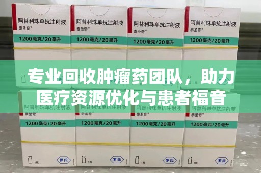 安庆专业回收肿瘤药团队，助力医疗资源优化与患者福音