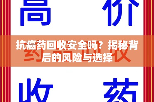 安庆抗癌药回收安全吗？揭秘背后的风险与选择