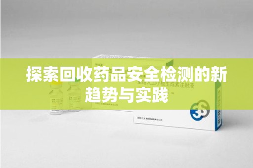 安庆探索回收药品安全检测的新趋势与实践