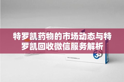 安庆特罗凯药物的市场动态与特罗凯回收微信服务解析