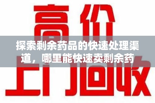 安庆探索剩余药品的快速处理渠道，哪里能快速卖剩余药