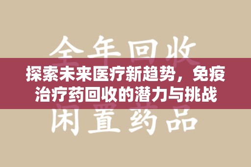 安庆探索未来医疗新趋势，免疫治疗药回收的潜力与挑战