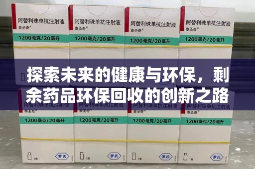 安庆探索未来的健康与环保，剩余药品环保回收的创新之路