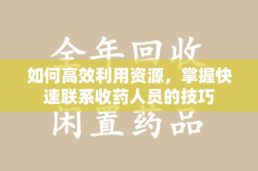 安庆如何高效利用资源，掌握快速联系收药人员的技巧