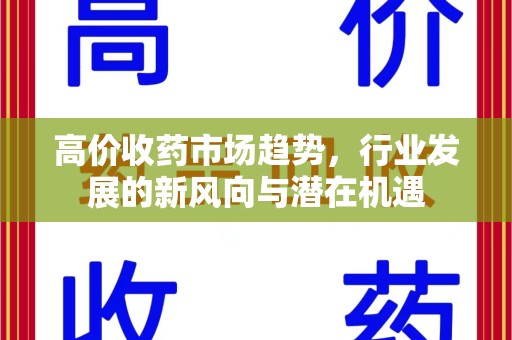 安庆高价收药市场趋势，行业发展的新风向与潜在机遇