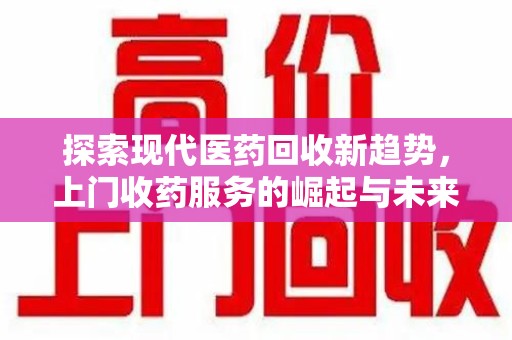安庆探索现代医药回收新趋势，上门收药服务的崛起与未来