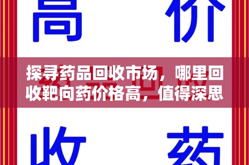 安庆探寻药品回收市场，哪里回收靶向药价格高，值得深思