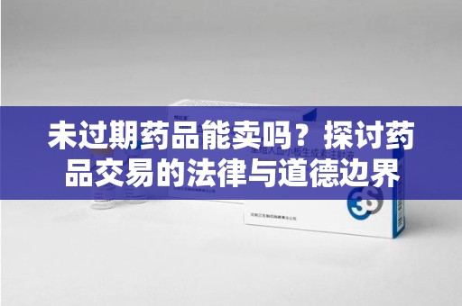 安庆未过期药品能卖吗？探讨药品交易的法律与道德边界