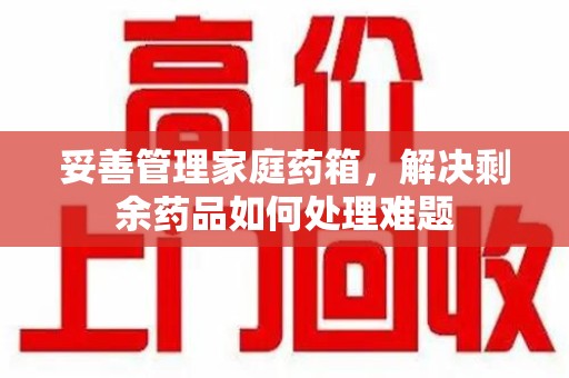 安庆妥善管理家庭药箱，解决剩余药品如何处理难题