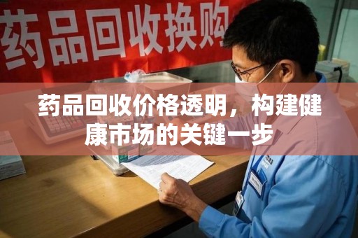 安庆药品回收价格透明，构建健康市场的关键一步