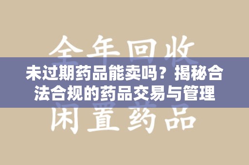 安庆未过期药品能卖吗？揭秘合法合规的药品交易与管理